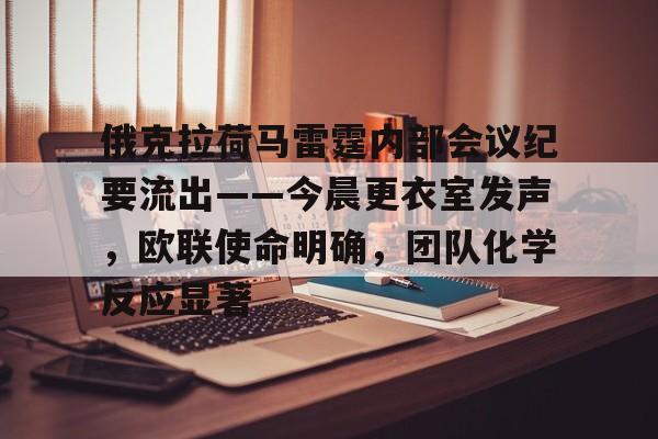 九游体育官网 -俄克拉荷马雷霆内部会议纪要流出——今晨更衣室发声，欧联使命明确，团队化学反应显著的简单介绍
