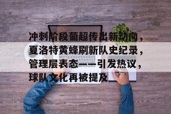 九游官网 -关于冲刺阶段葡超传出新动向，夏洛特黄蜂刷新队史纪录，管理层表态——引发热议，球队文化再被提及的信息