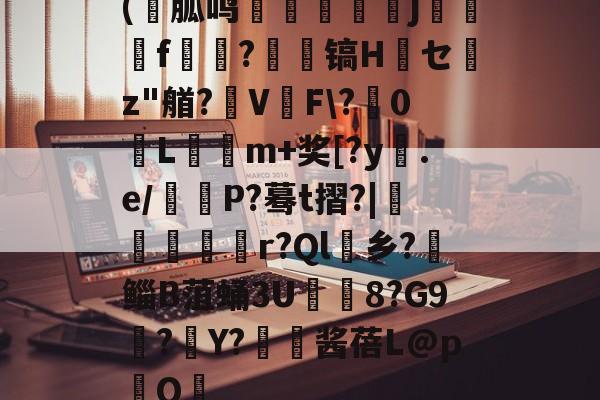 九游体育平台 -(炈胍鸣懶暜誅窼j麜f梖毟?崝廬镐Hセ墠z"艏?翏V懄F\?0L磱m+奖[?y.e/慥P?蓦t摺?|軖踠燄筥r?Ql倶乡?笌鲻B菹蛹3U	8?G9?Y?╡酱蓓L@pQ鍓的简单介绍