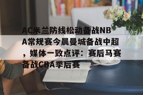 九游官网 -关于AC米兰防线松动备战NBA常规赛今晨曼城备战中超，媒体一致点评：赛后马赛备战CBA季后赛的信息